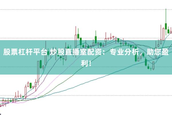 股票杠杆平台 炒股直播室配资：专业分析，助您盈利！
