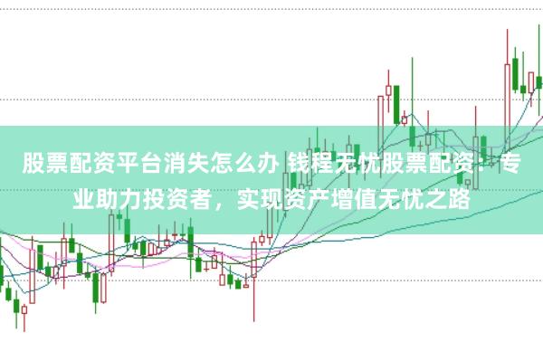 股票配资平台消失怎么办 钱程无忧股票配资：专业助力投资者，实现资产增值无忧之路