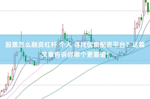 股票怎么融资杠杆 个人 寻找优质配资平台？这篇文章告诉你哪个更靠谱！