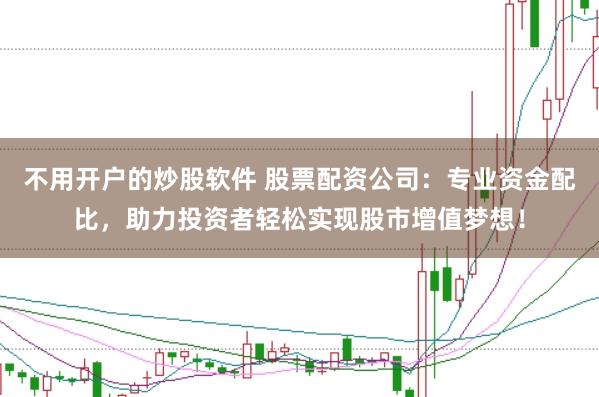 不用开户的炒股软件 股票配资公司：专业资金配比，助力投资者轻松实现股市增值梦想！