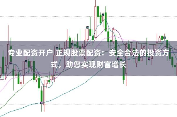 专业配资开户 正规股票配资：安全合法的投资方式，助您实现财富增长
