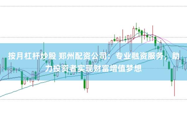 按月杠杆炒股 郑州配资公司：专业融资服务，助力投资者实现财富增值梦想