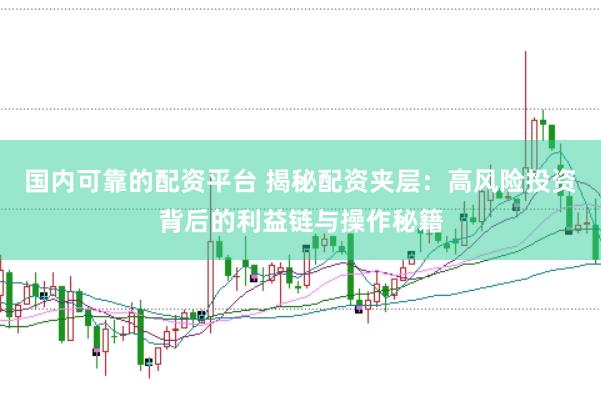 国内可靠的配资平台 揭秘配资夹层：高风险投资背后的利益链与操作秘籍