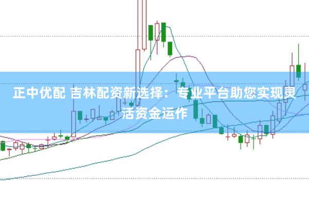 正中优配 吉林配资新选择：专业平台助您实现灵活资金运作