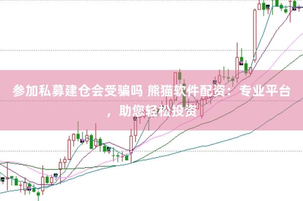 参加私募建仓会受骗吗 熊猫软件配资：专业平台，助您轻松投资
