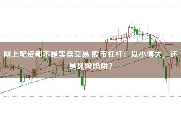 网上配资都不是实盘交易 股市杠杆：以小博大，还是风险陷阱？