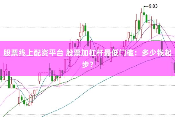 股票线上配资平台 股票加杠杆最低门槛：多少钱起步？