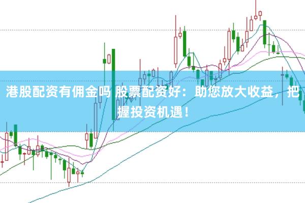 港股配资有佣金吗 股票配资好：助您放大收益，把握投资机遇！