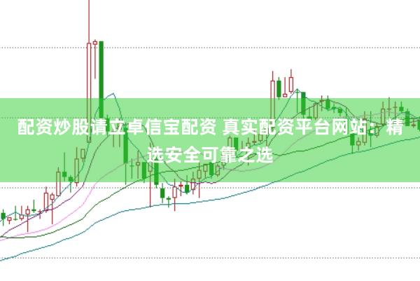 配资炒股请立卓信宝配资 真实配资平台网站：精选安全可靠之选