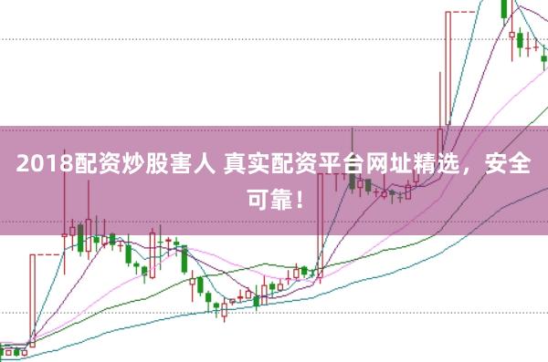 2018配资炒股害人 真实配资平台网址精选，安全可靠！