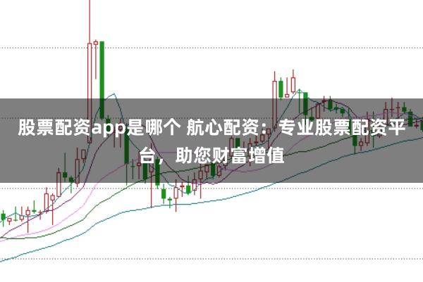 股票配资app是哪个 航心配资：专业股票配资平台，助您财富增值
