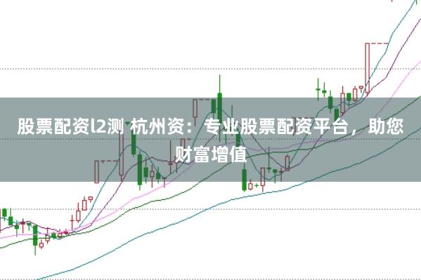股票配资l2测 杭州资：专业股票配资平台，助您财富增值