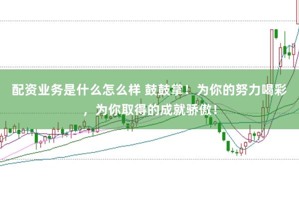 配资业务是什么怎么样 鼓鼓掌！为你的努力喝彩，为你取得的成就骄傲！