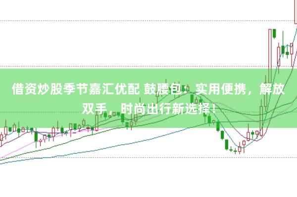 借资炒股季节嘉汇优配 鼓腰包：实用便携，解放双手，时尚出行新选择！