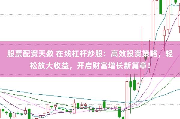 股票配资天数 在线杠杆炒股：高效投资策略，轻松放大收益，开启财富增长新篇章！