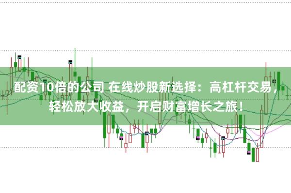 配资10倍的公司 在线炒股新选择：高杠杆交易，轻松放大收益，开启财富增长之旅！