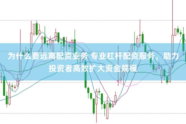 为什么要远离配资业务 专业杠杆配资服务，助力投资者高效扩大资金规模