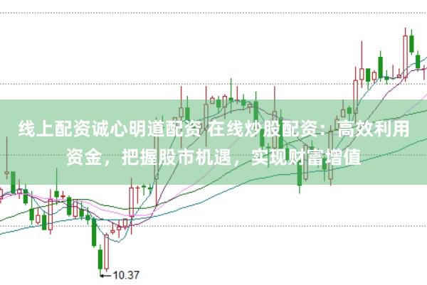 线上配资诚心明道配资 在线炒股配资：高效利用资金，把握股市机遇，实现财富增值