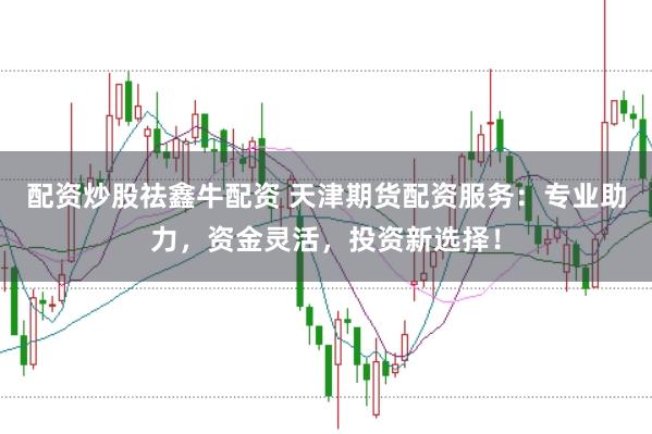 配资炒股祛鑫牛配资 天津期货配资服务：专业助力，资金灵活，投资新选择！