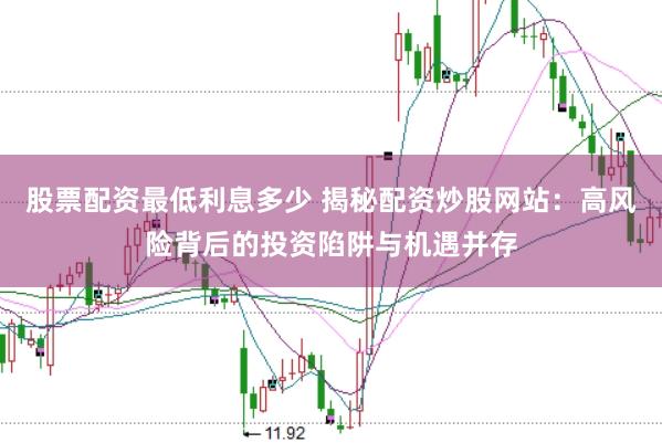 股票配资最低利息多少 揭秘配资炒股网站：高风险背后的投资陷阱与机遇并存