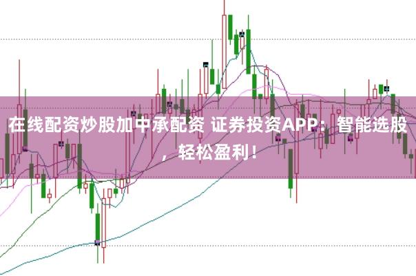 在线配资炒股加中承配资 证券投资APP：智能选股，轻松盈利！