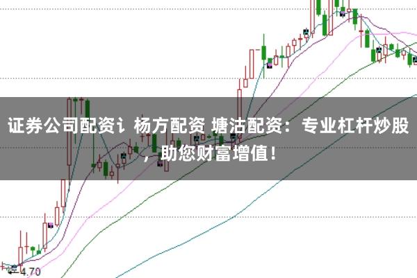 证券公司配资讠杨方配资 塘沽配资：专业杠杆炒股，助您财富增值！