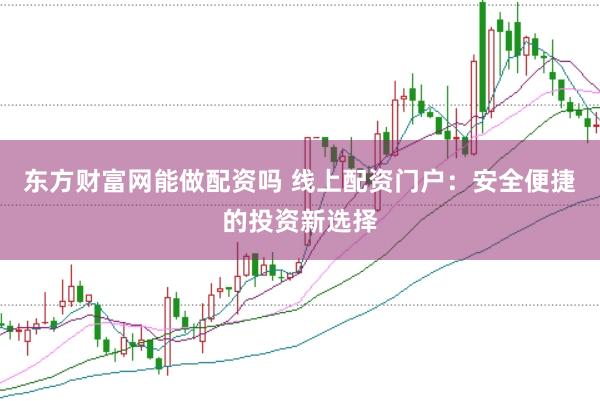 东方财富网能做配资吗 线上配资门户：安全便捷的投资新选择