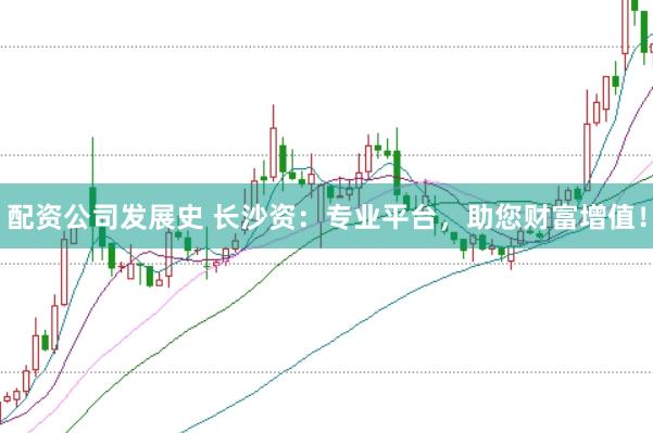 配资公司发展史 长沙资：专业平台，助您财富增值！