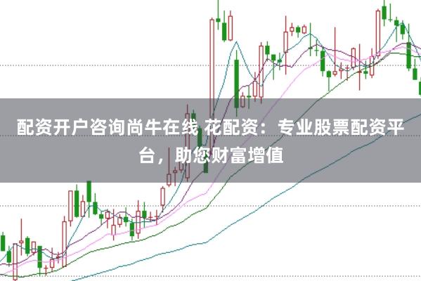 配资开户咨询尚牛在线 花配资：专业股票配资平台，助您财富增值