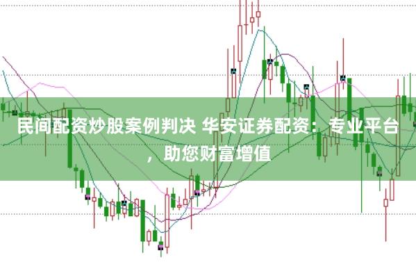 民间配资炒股案例判决 华安证券配资：专业平台，助您财富增值