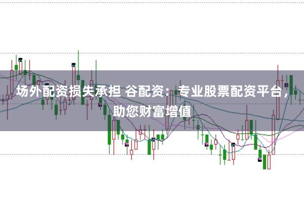 场外配资损失承担 谷配资：专业股票配资平台，助您财富增值