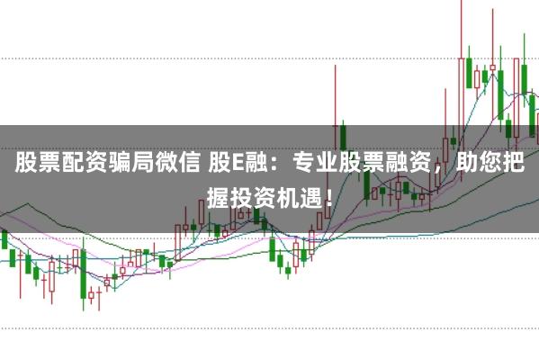 股票配资骗局微信 股E融：专业股票融资，助您把握投资机遇！