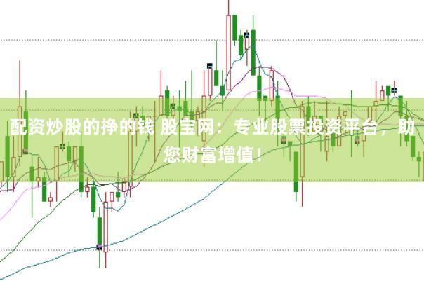 配资炒股的挣的钱 股宝网：专业股票投资平台，助您财富增值！