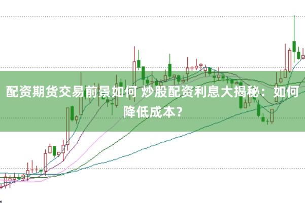 配资期货交易前景如何 炒股配资利息大揭秘：如何降低成本？
