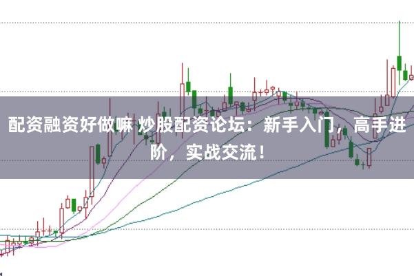 配资融资好做嘛 炒股配资论坛：新手入门，高手进阶，实战交流！