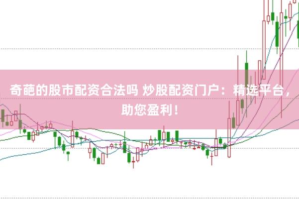 奇葩的股市配资合法吗 炒股配资门户：精选平台，助您盈利！