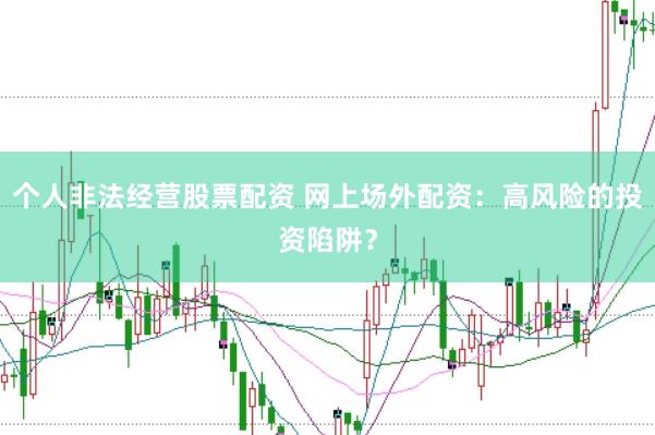 个人非法经营股票配资 网上场外配资：高风险的投资陷阱？