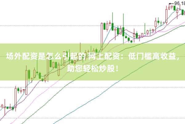 场外配资是怎么引起的 网上配资：低门槛高收益，助您轻松炒股！