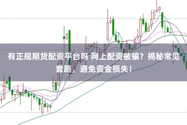 有正规期货配资平台吗 网上配资被骗？揭秘常见套路，避免资金损失！
