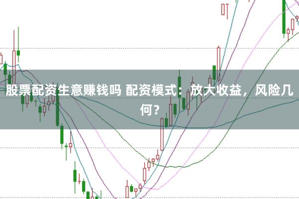 股票配资生意赚钱吗 配资模式：放大收益，风险几何？