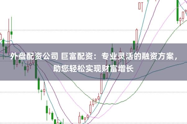 外盘配资公司 巨富配资：专业灵活的融资方案，助您轻松实现财富增长