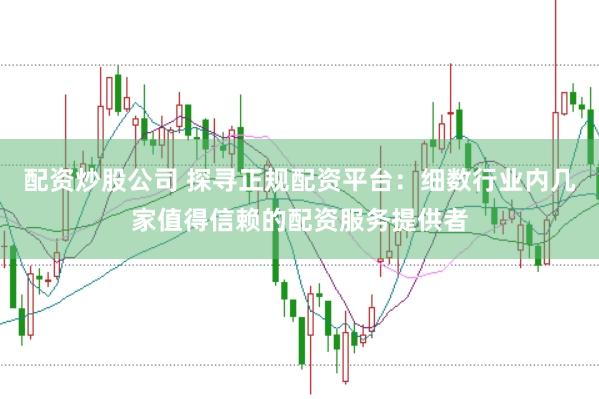 配资炒股公司 探寻正规配资平台：细数行业内几家值得信赖的配资服务提供者