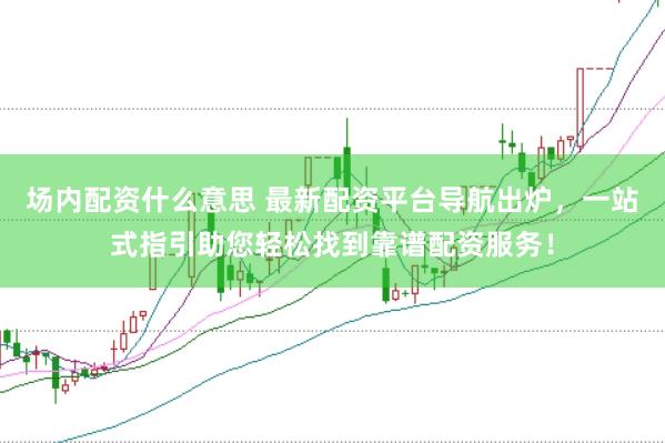 场内配资什么意思 最新配资平台导航出炉，一站式指引助您轻松找到靠谱配资服务！