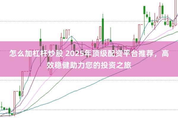 怎么加杠杆炒股 2025年顶级配资平台推荐，高效稳健助力您的投资之旅