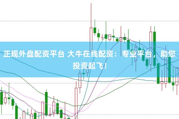 正规外盘配资平台 大牛在线配资：专业平台，助您投资起飞！