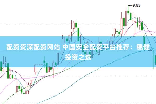 配资资深配资网站 中国安全配资平台推荐：稳健投资之选