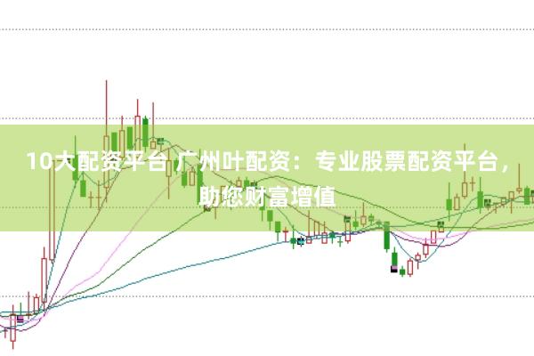 10大配资平台 广州叶配资：专业股票配资平台，助您财富增值
