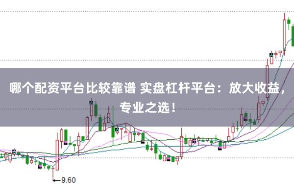 哪个配资平台比较靠谱 实盘杠杆平台：放大收益，专业之选！