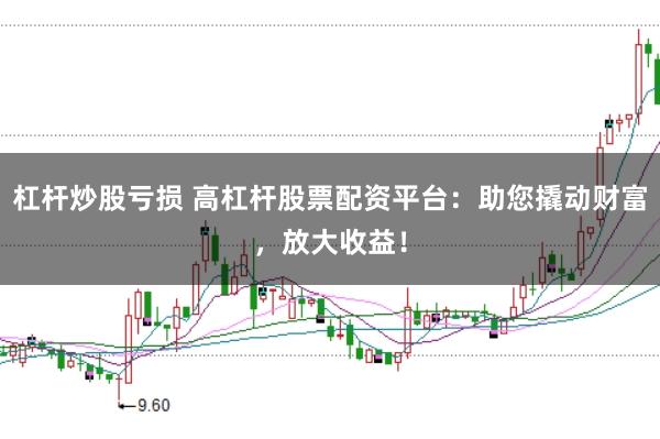 杠杆炒股亏损 高杠杆股票配资平台：助您撬动财富，放大收益！