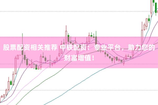股票配资相关推荐 中铁配资：专业平台，助力您的财富增值！